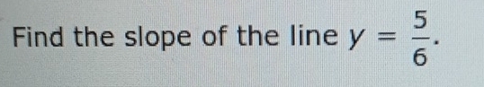 Find the slope of the line y= 5/6 .