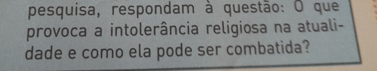 pesquisa, respondam à questão: O que 
provoca a intolerância religiosa na atuali- 
dade e como ela pode ser combatida?