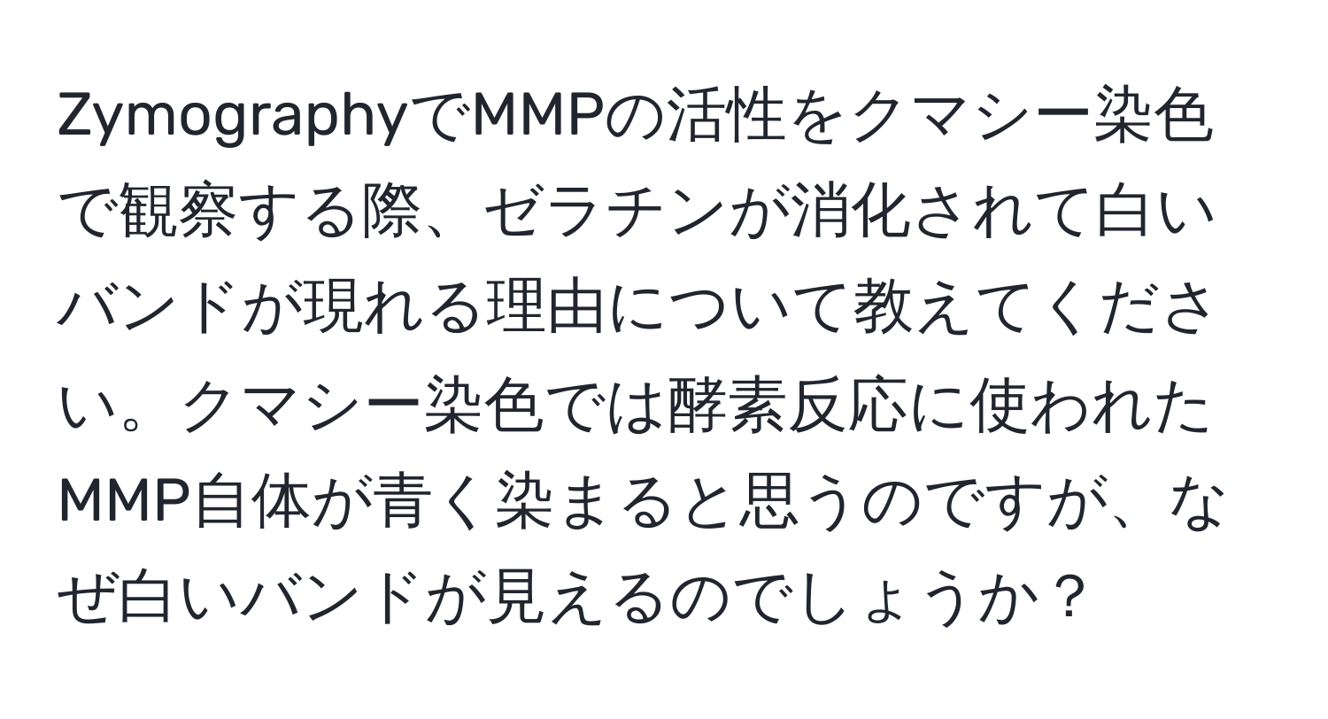 ZymographyでMMPの活性をクマシー染色で観察する際、ゼラチンが消化されて白いバンドが現れる理由について教えてください。クマシー染色では酵素反応に使われたMMP自体が青く染まると思うのですが、なぜ白いバンドが見えるのでしょうか？