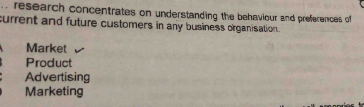 .. research concentrates on understanding the behaviour and preferences of
current and future customers in any business organisation.
Market
Product
Advertising
Marketing
