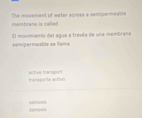 The movement of water across a semipermeable
membrane is called
El movimiento del agua a través de una membrana
semipermeable se llama
active transport
transporte activo
osmosis
ósmosis