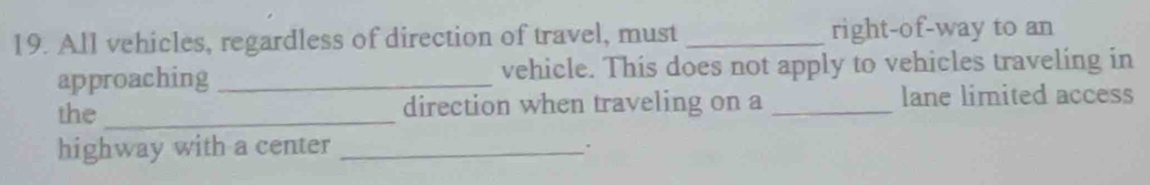 All vehicles, regardless of direction of travel, must _right-of-way to an 
approaching _vehicle. This does not apply to vehicles traveling in 
the_ direction when traveling on a _lane limited access 
highway with a center_