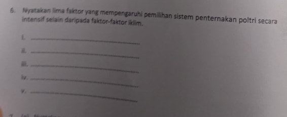 Nyatakan lima faktor yang mempengaruhi pemilihan sistem penternakan poltri secara 
intensif selain daripada faktor-faktor iklim. 
_L 
_ 
_ 
iv._ 
_V