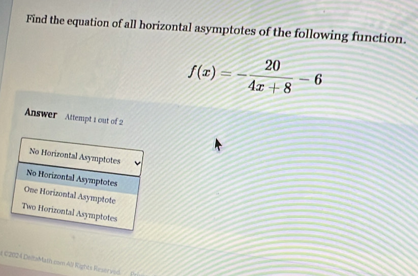 Find the equation of all horizontal asymptotes of the following function.
f(x)=- 20/4x+8 -6
Answer Attempt 1 out of 2 
2024 DeltaMath com All Rights Reserved Pri