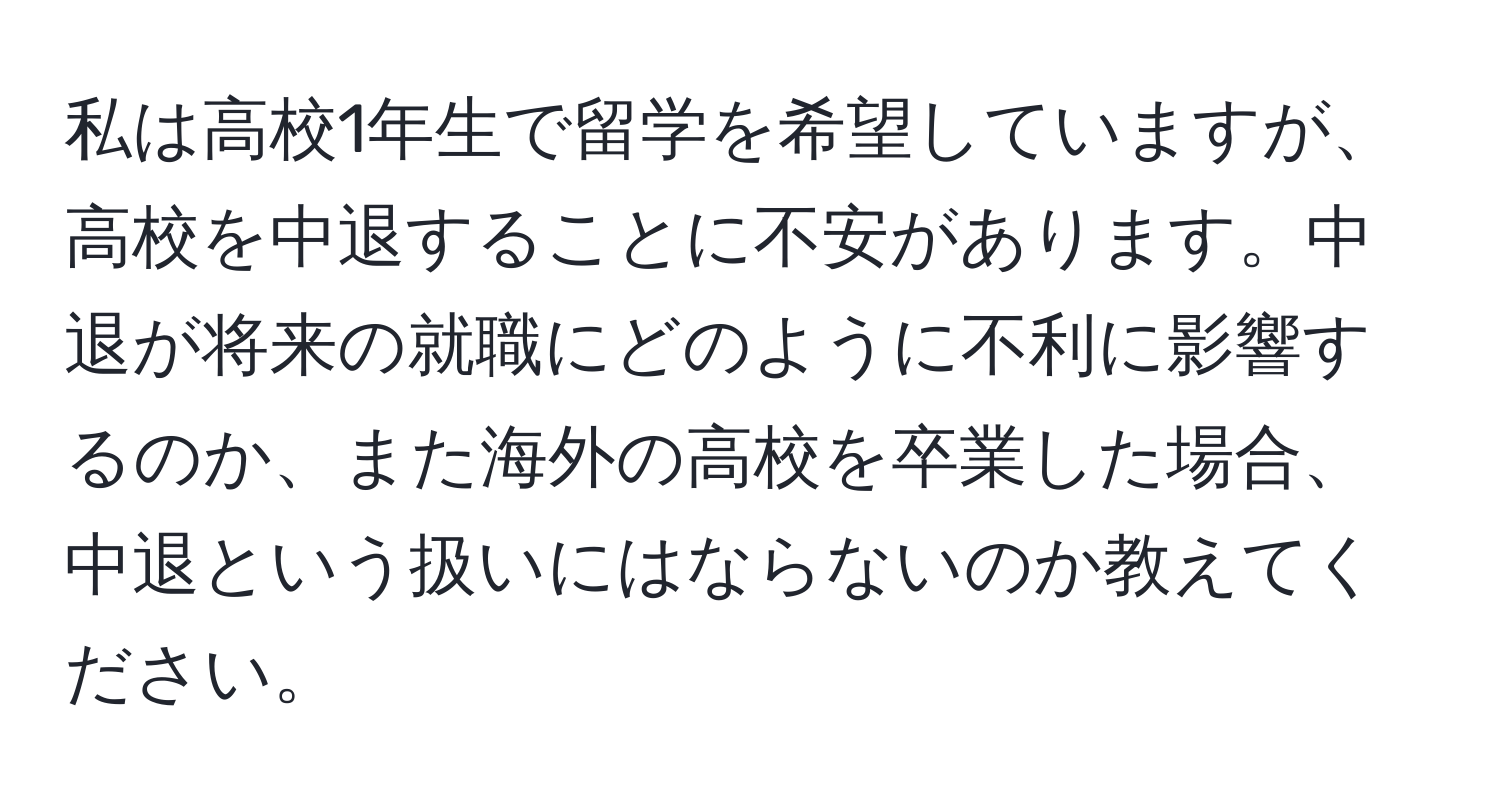 私は高校1年生で留学を希望していますが、高校を中退することに不安があります。中退が将来の就職にどのように不利に影響するのか、また海外の高校を卒業した場合、中退という扱いにはならないのか教えてください。