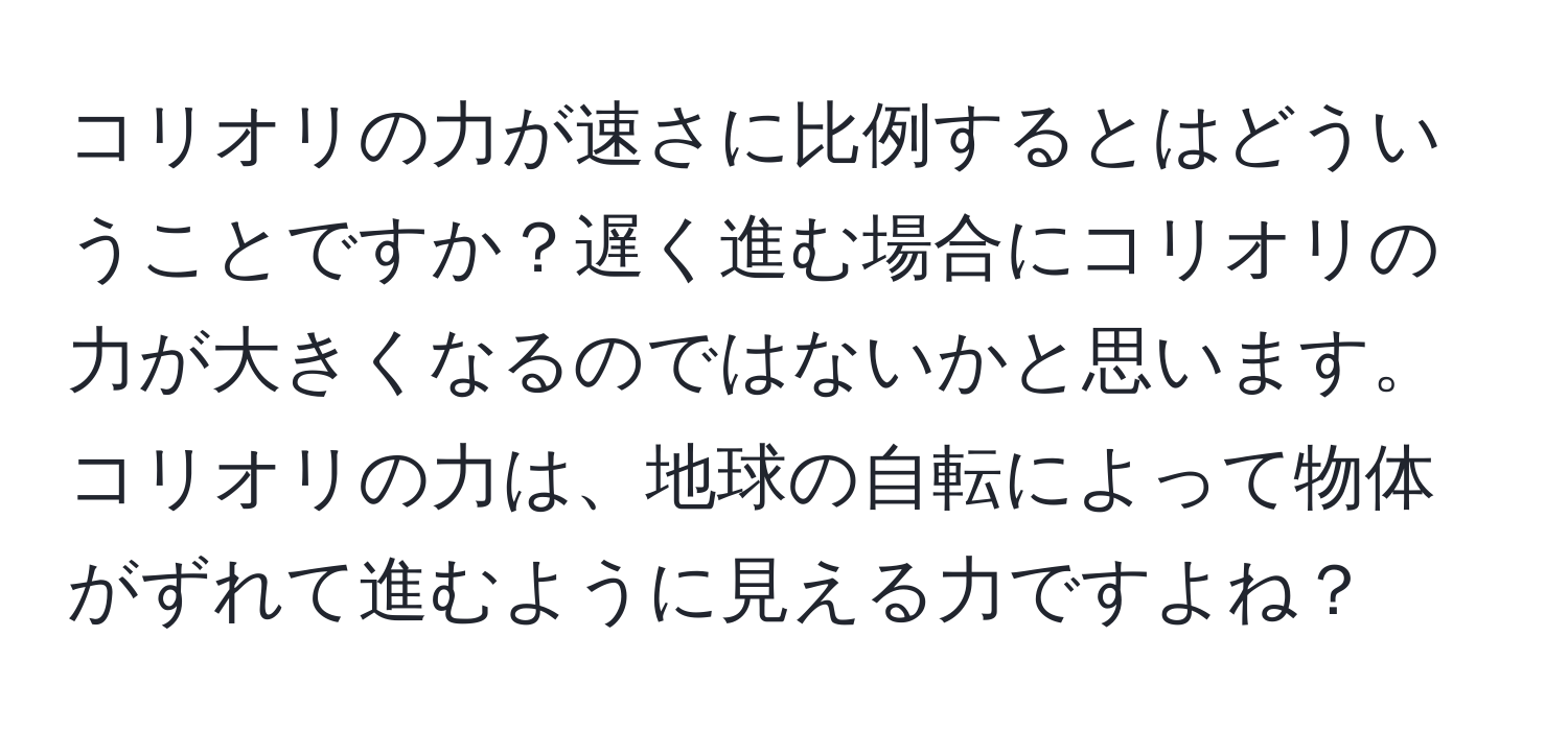 コリオリの力が速さに比例するとはどういうことですか？遅く進む場合にコリオリの力が大きくなるのではないかと思います。コリオリの力は、地球の自転によって物体がずれて進むように見える力ですよね？