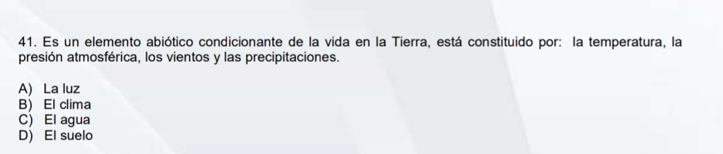 Es un elemento abiótico condicionante de la vida en la Tierra, está constituido por: la temperatura, la
presión atmosférica, los vientos y las precipitaciones.
A) La luz
B) El clima
C) El agua
D) El suelo