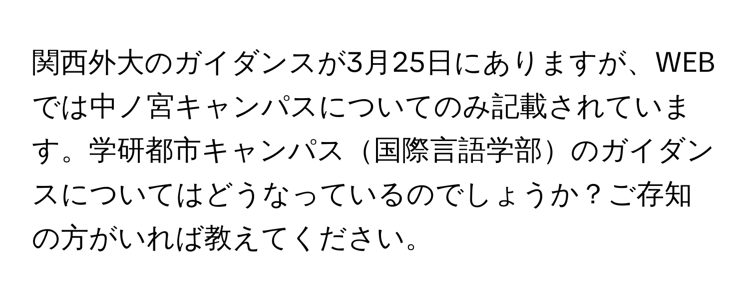 関西外大のガイダンスが3月25日にありますが、WEBでは中ノ宮キャンパスについてのみ記載されています。学研都市キャンパス国際言語学部のガイダンスについてはどうなっているのでしょうか？ご存知の方がいれば教えてください。