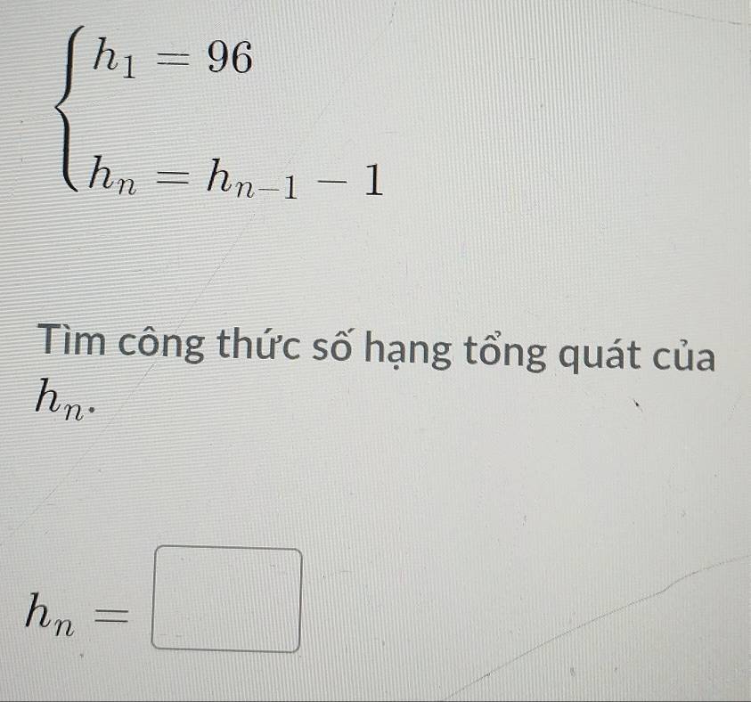 beginarrayl h_1=96 h_m=h_n-1-1endarray.
Tìm công thức số hạng tổng quát của
h_n.
h_n=□