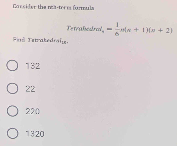 Consider the nth-term formula
Tetrahed lral_n= 1/6 n(n+1)(n+2)
Find Tetrahedr al_10.
132
22
220
1320