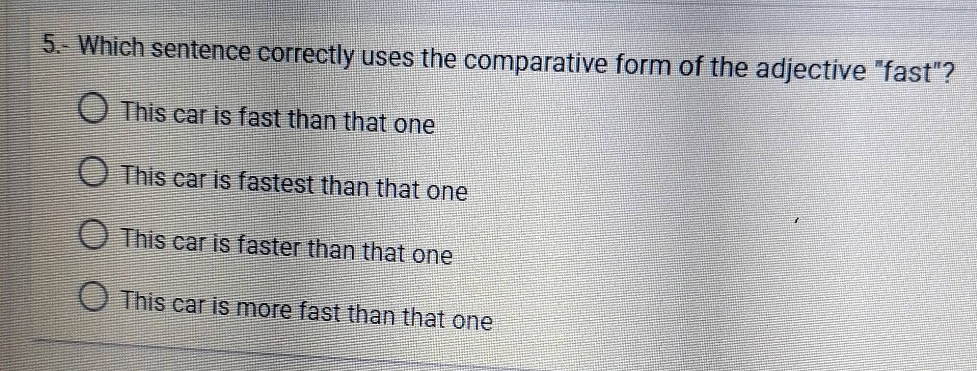 5.- Which sentence correctly uses the comparative form of the adjective "fast"?
This car is fast than that one
This car is fastest than that one
This car is faster than that one
This car is more fast than that one