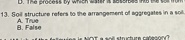 D. The process by which water is absorbed into the soll from
13. Soil structure refers to the arrangement of aggregates in a soil.
A. True
B. False
ellowing is NOT a soil structure category?