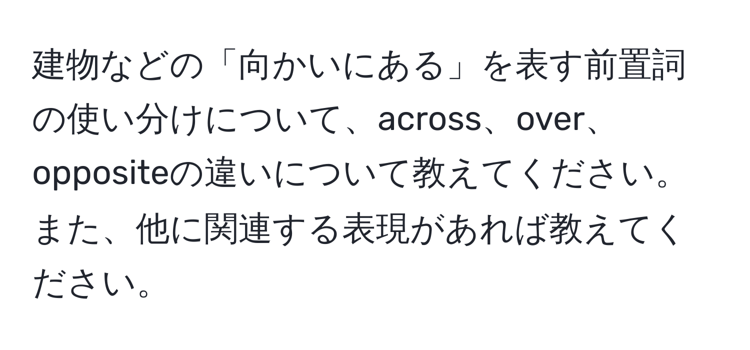 建物などの「向かいにある」を表す前置詞の使い分けについて、across、over、oppositeの違いについて教えてください。また、他に関連する表現があれば教えてください。