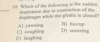 Which of the following is the sudden
_
inspiration due to contraction of the
diaphragm while the glottis is closed?
A) yawning B) hiccup
C) coughing D) sneezing
E) laughing