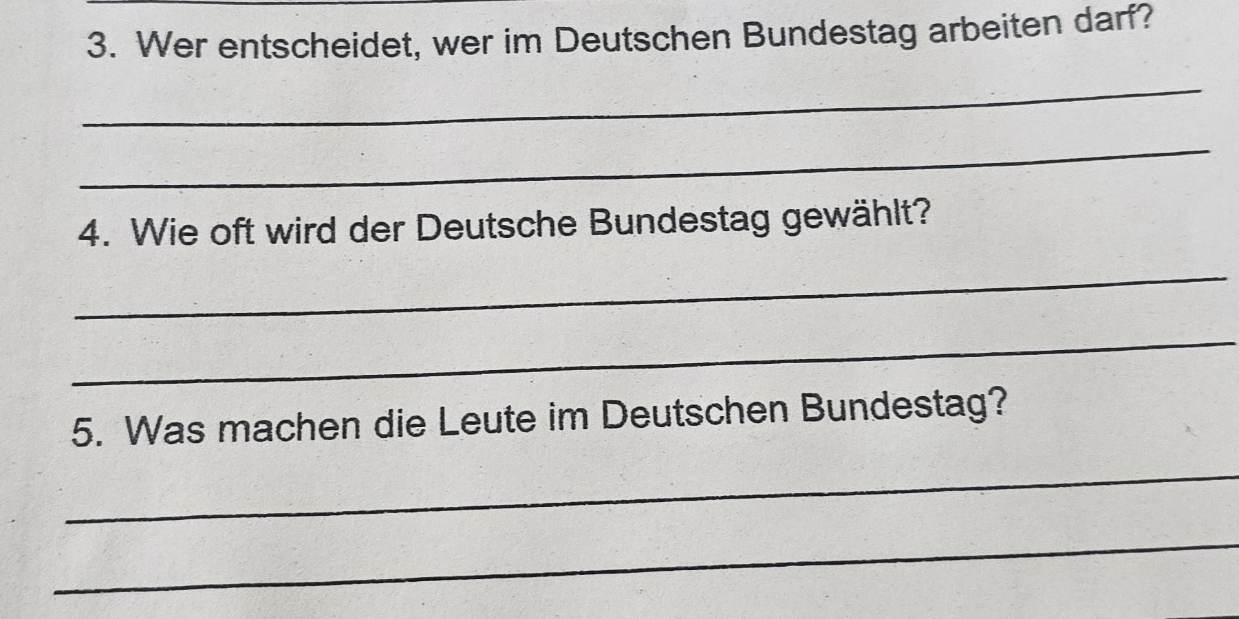 Wer entscheidet, wer im Deutschen Bundestag arbeiten darf? 
_ 
_ 
4. Wie oft wird der Deutsche Bundestag gewählt? 
_ 
_ 
5. Was machen die Leute im Deutschen Bundestag? 
_ 
_