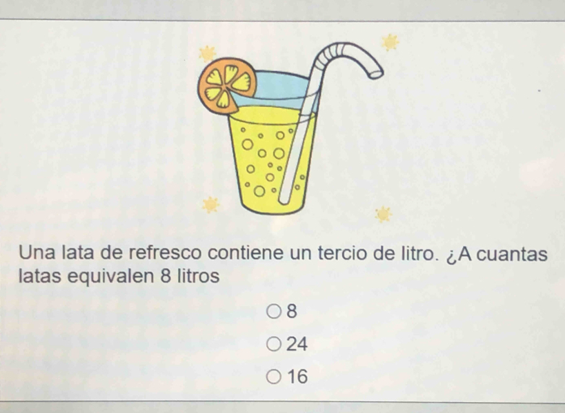 Una lata de refresco contiene un tercio de litro. ¿A cuantas
latas equivalen 8 litros
8
24
16