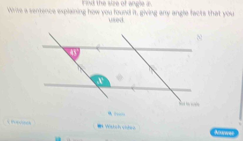 Find the size of angle ① 
Write a sentence explaining how you found it, giving any angle facts that you 
used. 
A Zoom 
Previous = Watch video 
Answer