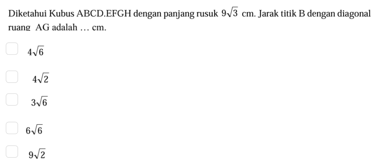 Diketahui Kubus ABCD. EFGH dengan panjang rusuk 9sqrt(3)cm. Jarak titik B dengan diagonal
ruang AG adalah … cm.
4sqrt(6)
4sqrt(2)
3sqrt(6)
6sqrt(6)
9sqrt(2)