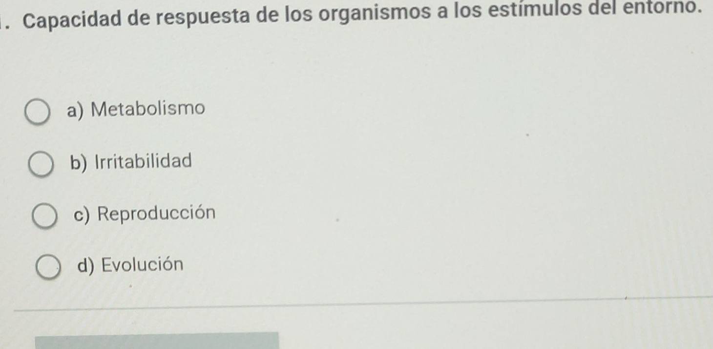 Capacidad de respuesta de los organismos a los estímulos del entorno.
a) Metabolismo
b) Irritabilidad
c) Reproducción
d) Evolución