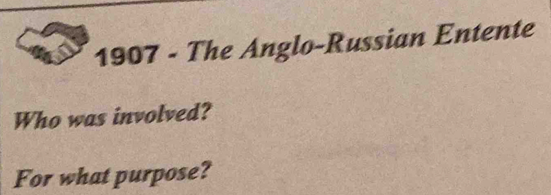 1907 - The Anglo-Russian Entente 
Who was involved? 
For what purpose?