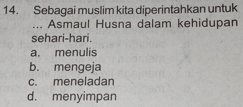 Sebagai muslim kita diperintahkan untuk
... Asmaul Husna dalam kehidupan
sehari-hari.
a. menulis
b. mengeja
c. meneladan
d. menyimpan