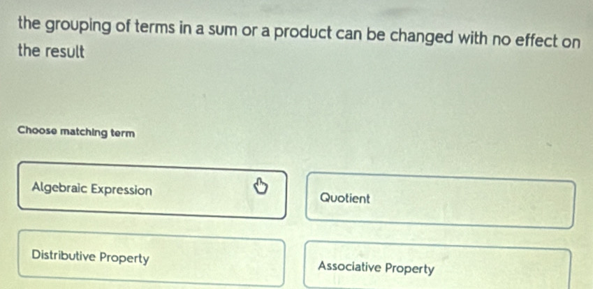 the grouping of terms in a sum or a product can be changed with no effect on
the result
Choose matching term
Algebraic Expression Quotient
Distributive Property Associative Property