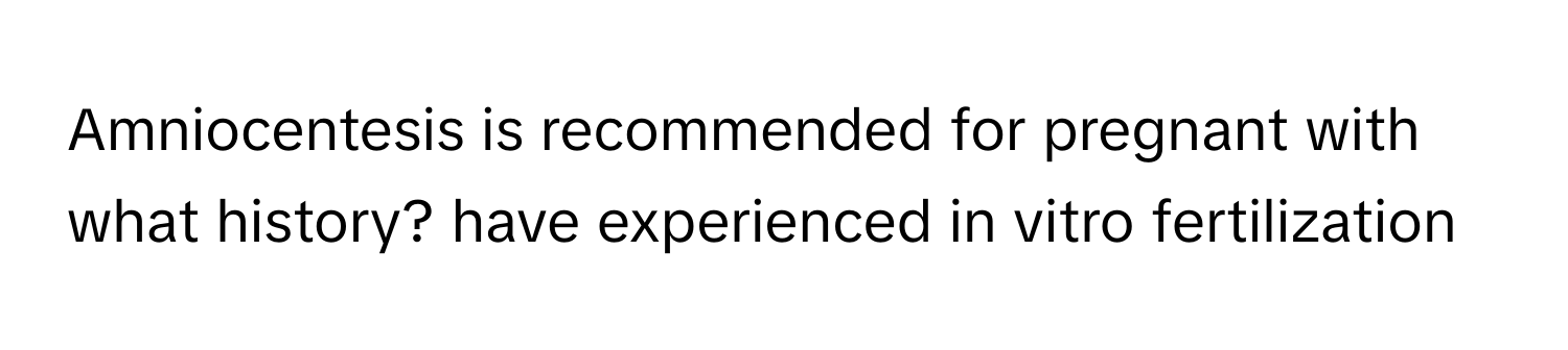 Amniocentesis is recommended for pregnant with what history? have experienced in vitro fertilization