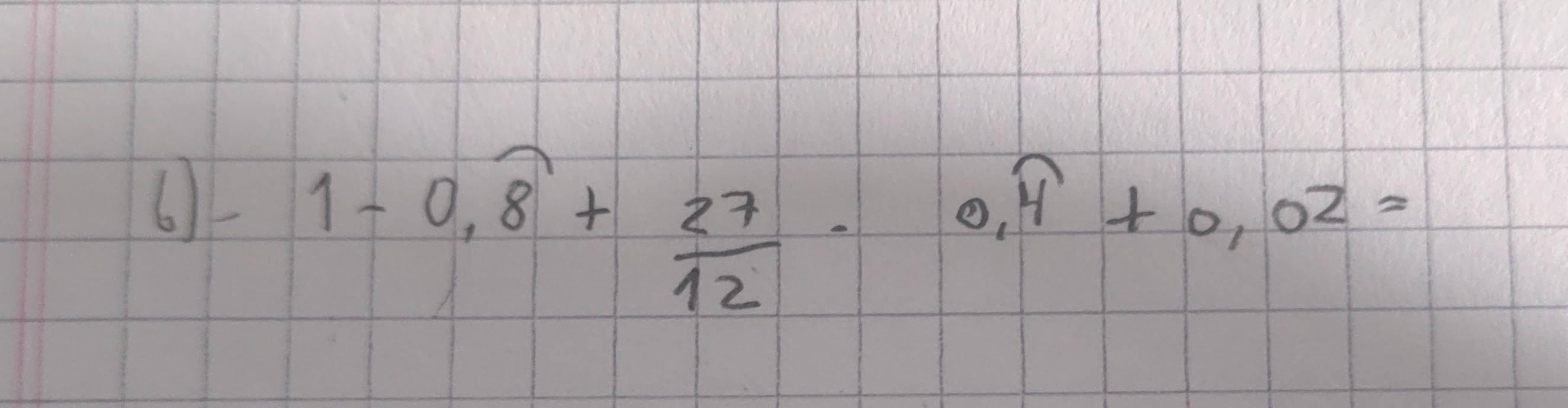 6)-
1-0.widehat 8+ 27/12 -0.widehat 4+0.02=