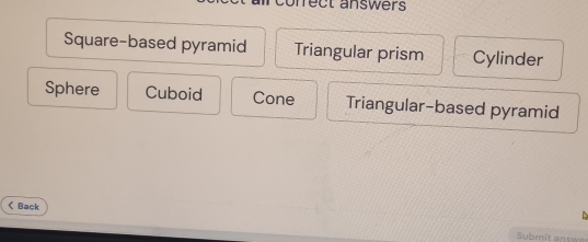 ct answers
Square-based pyramid Triangular prism Cylinder
Sphere Cuboid Cone Triangular-based pyramid
< Back
Submit ans w