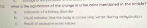 What is the significance of the change in urine color mentioned in the article?
a. Indication of a kidney disorder
b. Visual indicator that the body is conserving water during dehydration
C. Result of excessive water intake