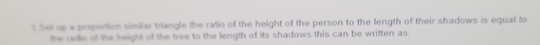 Se up a proportion similar triangle the ratio of the height of the person to the length of their shadows is equal to 
the radie of the height of the tree to the length of its shadows this can be written as: