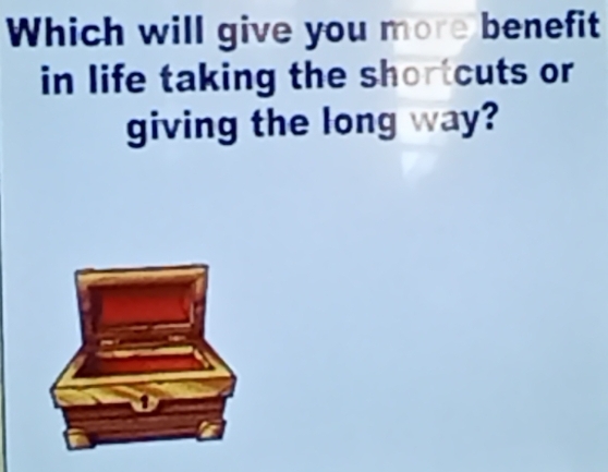 Which will give you more benefit 
in life taking the shortcuts or 
giving the long way?