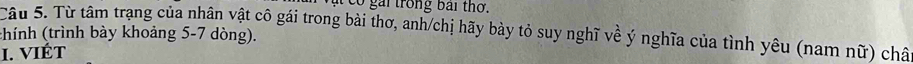 có gái trong bái thơ. 
Câu 5. Từ tâm trang của nhân vật cô gái trong bài thơ, anh/chị hãy bày tỏ suy nghĩ về ý nghĩa của tình yêu (nam nữ) châ thính (trình bày khoảng 5-7 dòng). 
1. VIÉt