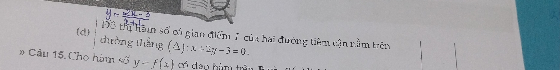 Đồ thị hàm số có giao điểm I của hai đường tiệm cận nằm trên
(d) đường thẳng (△): x+2y-3=0. 
# Câu 15.Cho hàm số y=f(x) có đạo hàm trê