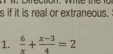 we te 
s if it is real or extraneous. 
1.  6/x + (x-3)/4 =2