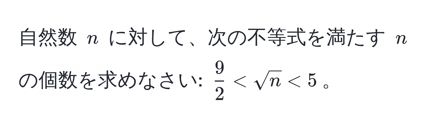 自然数 $n$ に対して、次の不等式を満たす $n$ の個数を求めなさい: $ 9/2  < sqrt(n) < 5$。