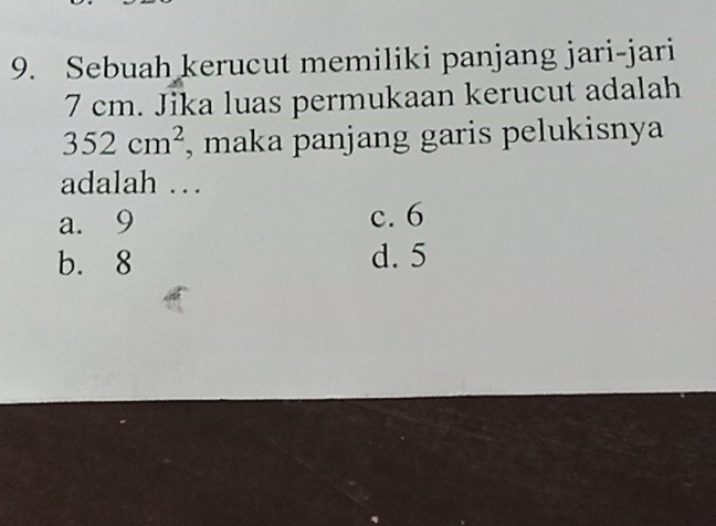 Sebuah kerucut memiliki panjang jari-jari
7 cm. Jika luas permukaan kerucut adalah
352cm^2 , maka panjang garis pelukisnya
adalah …
a. 9 c. 6
b. 8 d. 5