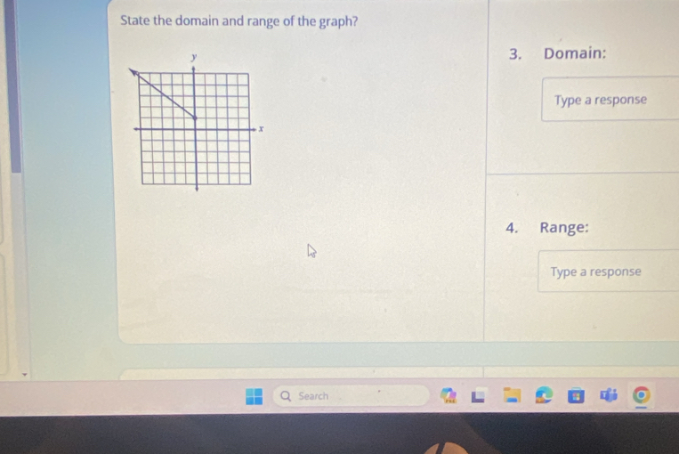 State the domain and range of the graph? 
3. Domain: 
Type a response 
4. Range: 
Type a response 
Search