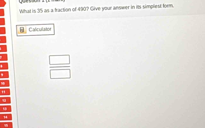 Queston I (I ma 
What is 35 as a fraction of 490? Give your answer in its simplest form. 
Calculator
1
8
9
 □ /□  
10
1
12
13
14
15