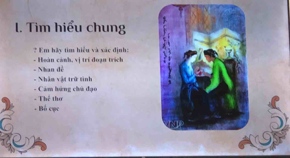 Tìm hiểu chung 
? Em hãy tìm hiệu và xác định: 
- Hoàn cảnh, vị trí đoạn trích 
- Nhan đề 
- Nhân vật trữ tình 
- Câm hứng chủ đạo 
- Thể thơ 
- Bố cục