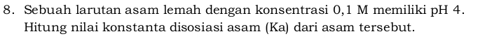 Sebuah larutan asam lemah dengan konsentrasi 0,1 M memiliki pH 4. 
Hitung nilai konstanta disosiasi asam (Ka) dari asam tersebut.