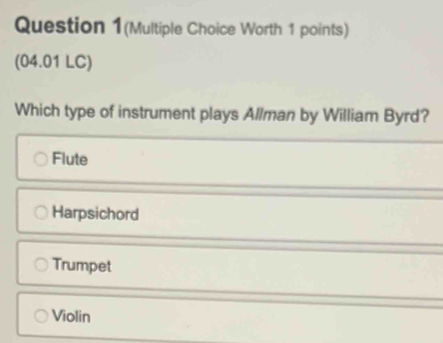 Question 1(Multiple Choice Worth 1 points)
(04.01 LC)
Which type of instrument plays Allman by William Byrd?
Flute
Harpsichord
Trumpet
Violin