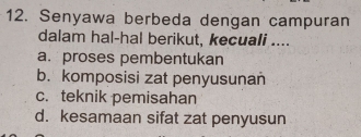 Senyawa berbeda dengan campuran
dalam hal-hal berikut, kecuali ....
a. proses pembentukan
b. komposisi zat penyusunan
c. teknik pemisahan
d. kesamaan sifat zat penyusun