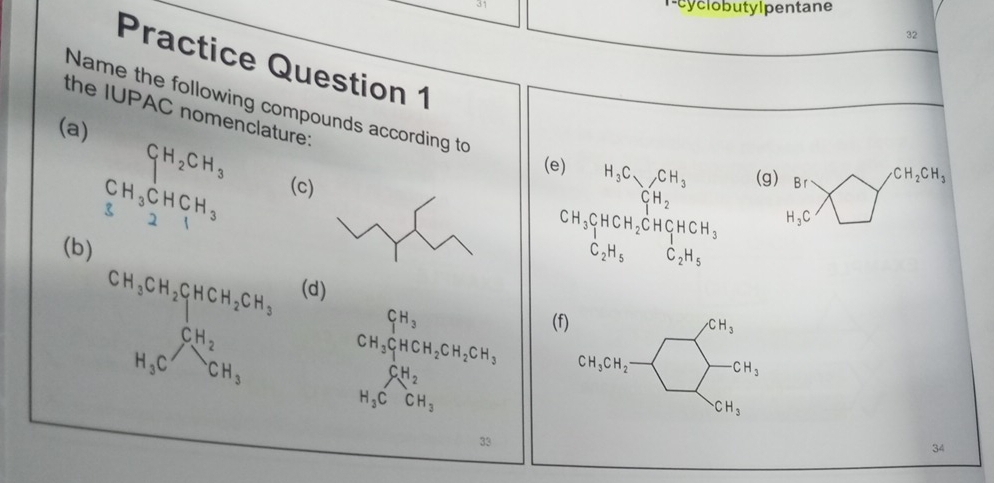 r-cyclobutylpentane
32
Practice Question 1
Name the following compounds according to
the IUPAC nomenclature:
(a) B r CH_2CH_3
beginarrayr CH_2CH_3 CH_3CHCH_3 221endarray
(g)
(c)
(b)
H_3C
(d)
(
CH_3CHCH_2CH_2CH_3
□  CH_2
H_3CCH_3
33
34