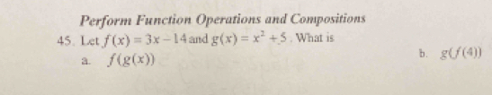 Perform Function Operations and Compositions
45. Let f(x)=3x-14 and g(x)=x^2+5. What is
a. f(g(x))
b. g(f(4))