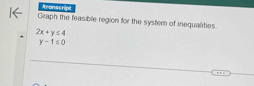 Itranscript 
Graph the feasible region for the system of inequalities.
2x+y≤ 4
y-1≤ 0