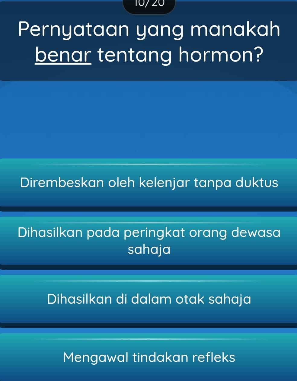 107 20
Pernyataan yang manakah
benar tentang hormon?
Dirembeskan oleh kelenjar tanpa duktus
Dihasilkan pada peringkat orang dewasa
sahaja
Dihasilkan di dalam otak sahaja
Mengawal tindakan refleks