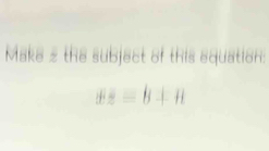 Maka 2 the subjact of this aquation:
x=B+H