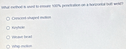 What method is used to ensure 100% penetration on a horizontal butt weld?
Crescent-shaped motion
Keyhole
Weave bead
Whip motion