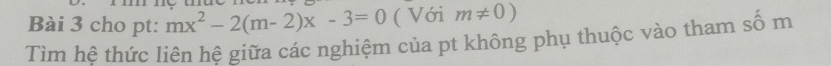 cho pt: mx^2-2(m-2)x-3=0 ( Với m!= 0)
Tìm hệ thức liên hệ giữa các nghiệm của pt không phụ thuộc vào tham số m